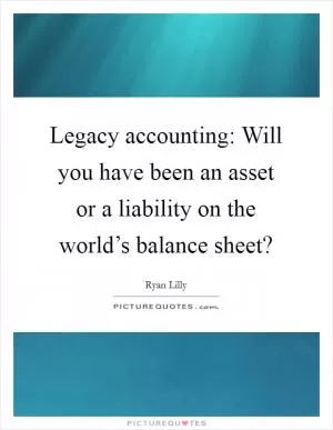 Legacy accounting: Will you have been an asset or a liability on the world’s balance sheet? Picture Quote #1