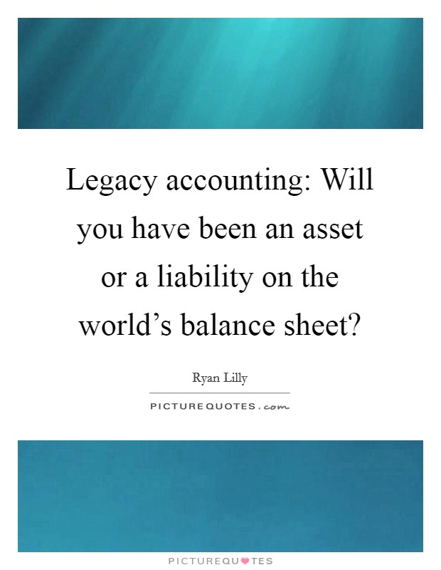 Legacy accounting: Will you have been an asset or a liability on the world's balance sheet? Picture Quote #1