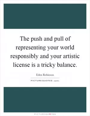 The push and pull of representing your world responsibly and your artistic license is a tricky balance Picture Quote #1