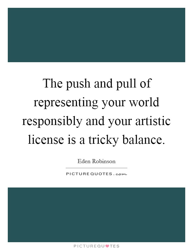 The push and pull of representing your world responsibly and your artistic license is a tricky balance. Picture Quote #1