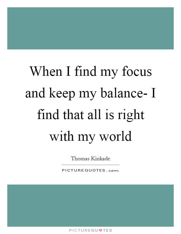 When I find my focus and keep my balance- I find that all is right with my world Picture Quote #1