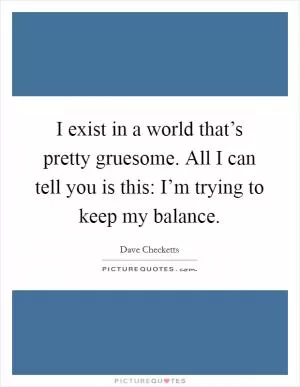 I exist in a world that’s pretty gruesome. All I can tell you is this: I’m trying to keep my balance Picture Quote #1