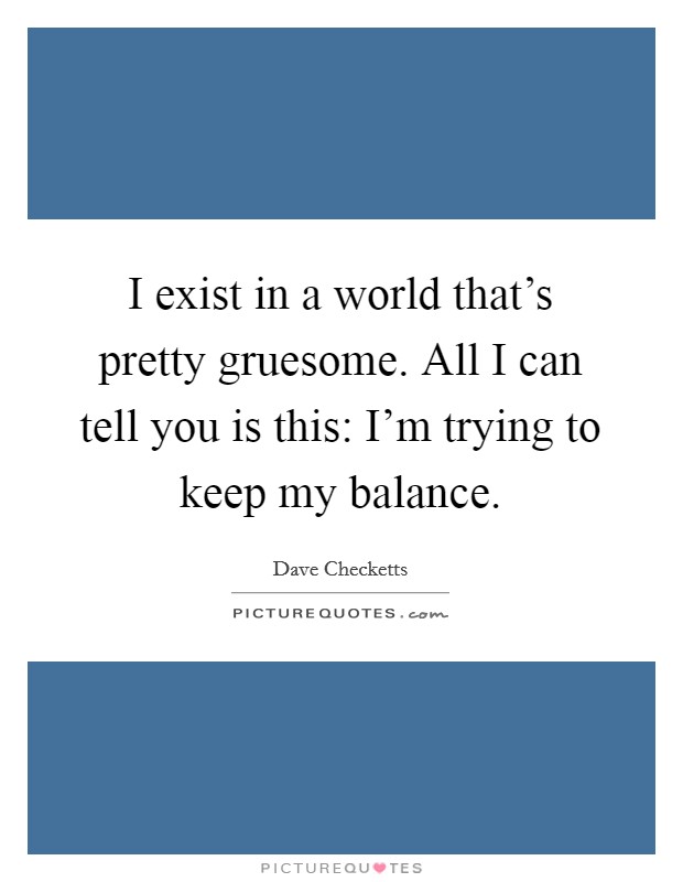 I exist in a world that's pretty gruesome. All I can tell you is this: I'm trying to keep my balance. Picture Quote #1