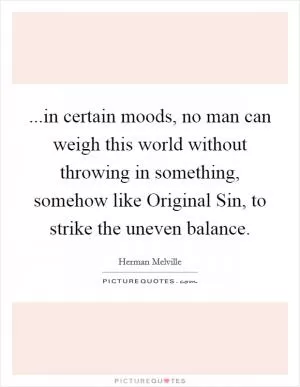 ...in certain moods, no man can weigh this world without throwing in something, somehow like Original Sin, to strike the uneven balance Picture Quote #1