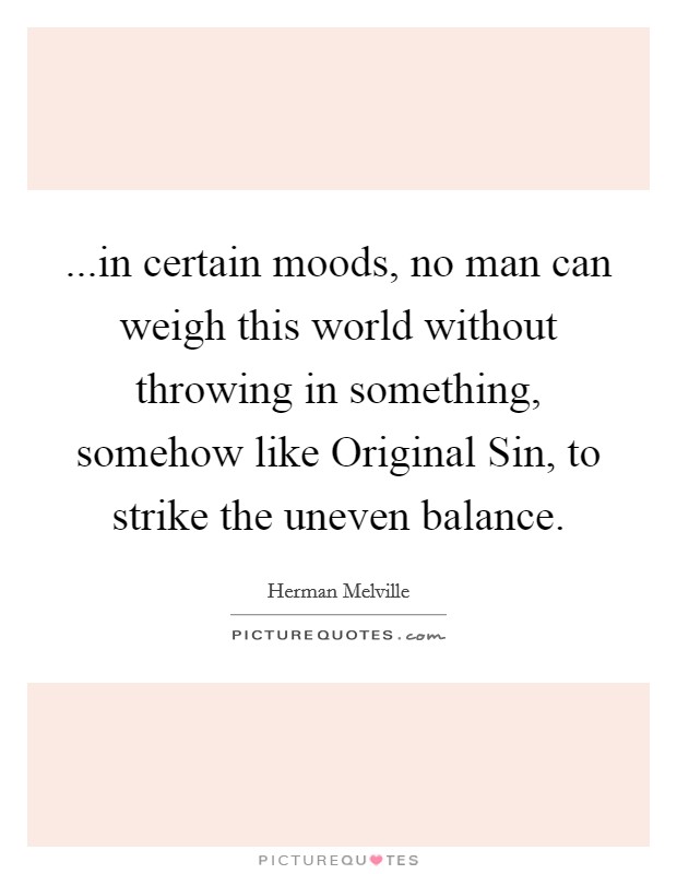 ...in certain moods, no man can weigh this world without throwing in something, somehow like Original Sin, to strike the uneven balance. Picture Quote #1