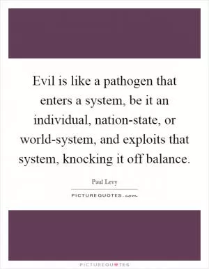 Evil is like a pathogen that enters a system, be it an individual, nation-state, or world-system, and exploits that system, knocking it off balance Picture Quote #1