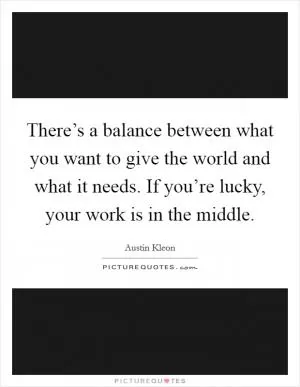 There’s a balance between what you want to give the world and what it needs. If you’re lucky, your work is in the middle Picture Quote #1