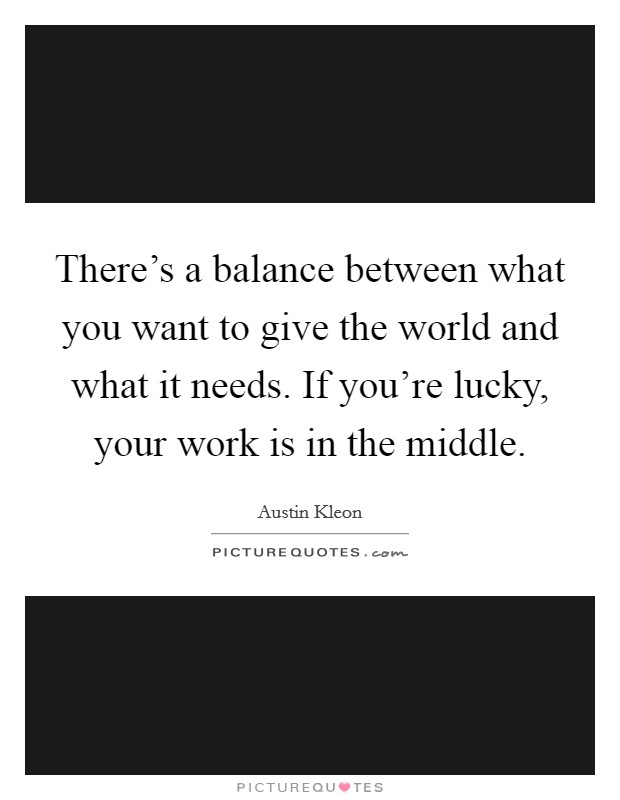There's a balance between what you want to give the world and what it needs. If you're lucky, your work is in the middle. Picture Quote #1