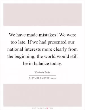 We have made mistakes! We were too late. If we had presented our national interests more clearly from the beginning, the world would still be in balance today Picture Quote #1
