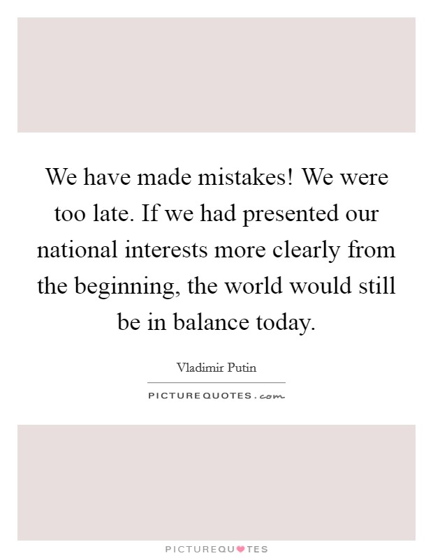 We have made mistakes! We were too late. If we had presented our national interests more clearly from the beginning, the world would still be in balance today. Picture Quote #1