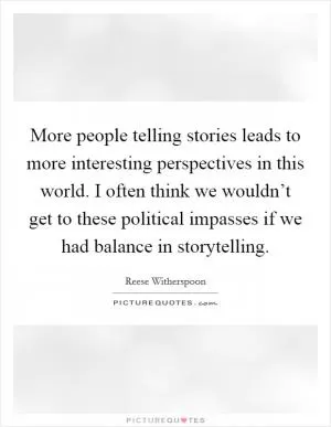 More people telling stories leads to more interesting perspectives in this world. I often think we wouldn’t get to these political impasses if we had balance in storytelling Picture Quote #1