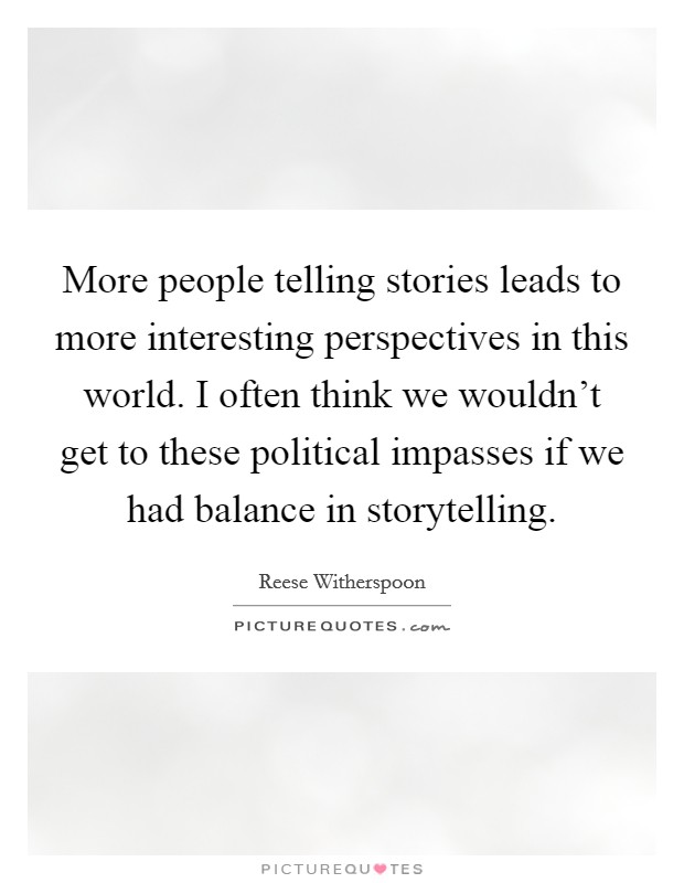 More people telling stories leads to more interesting perspectives in this world. I often think we wouldn't get to these political impasses if we had balance in storytelling. Picture Quote #1