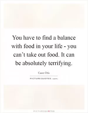 You have to find a balance with food in your life - you can’t take out food. It can be absolutely terrifying Picture Quote #1