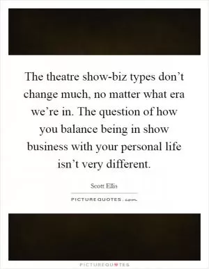 The theatre show-biz types don’t change much, no matter what era we’re in. The question of how you balance being in show business with your personal life isn’t very different Picture Quote #1