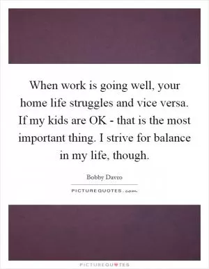 When work is going well, your home life struggles and vice versa. If my kids are OK - that is the most important thing. I strive for balance in my life, though Picture Quote #1