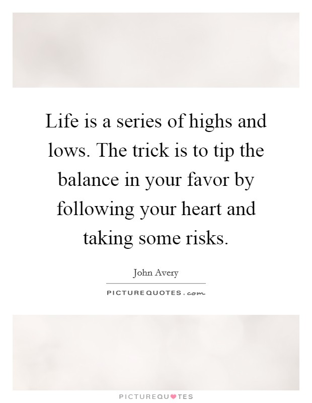 Life is a series of highs and lows. The trick is to tip the balance in your favor by following your heart and taking some risks. Picture Quote #1