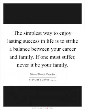The simplest way to enjoy lasting success in life is to strike a balance between your career and family. If one must suffer, never it be your family Picture Quote #1