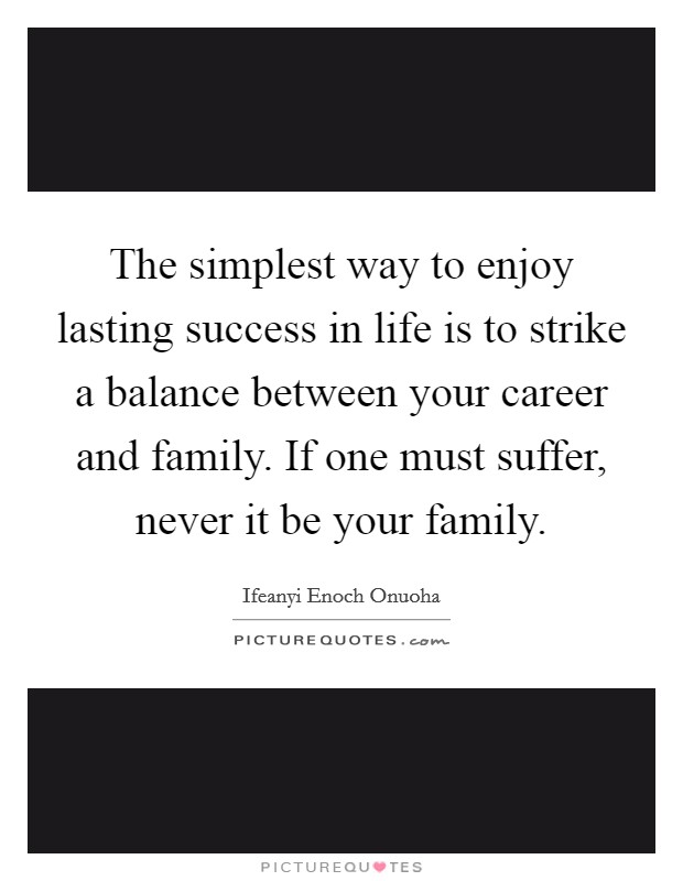 The simplest way to enjoy lasting success in life is to strike a balance between your career and family. If one must suffer, never it be your family. Picture Quote #1