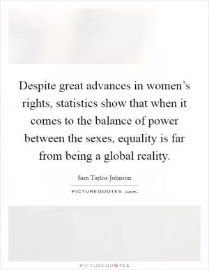 Despite great advances in women’s rights, statistics show that when it comes to the balance of power between the sexes, equality is far from being a global reality Picture Quote #1