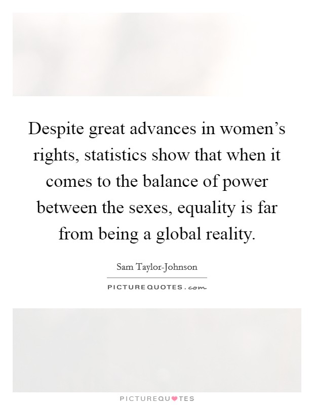 Despite great advances in women's rights, statistics show that when it comes to the balance of power between the sexes, equality is far from being a global reality. Picture Quote #1