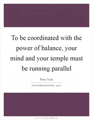 To be coordinated with the power of balance, your mind and your temple must be running parallel Picture Quote #1