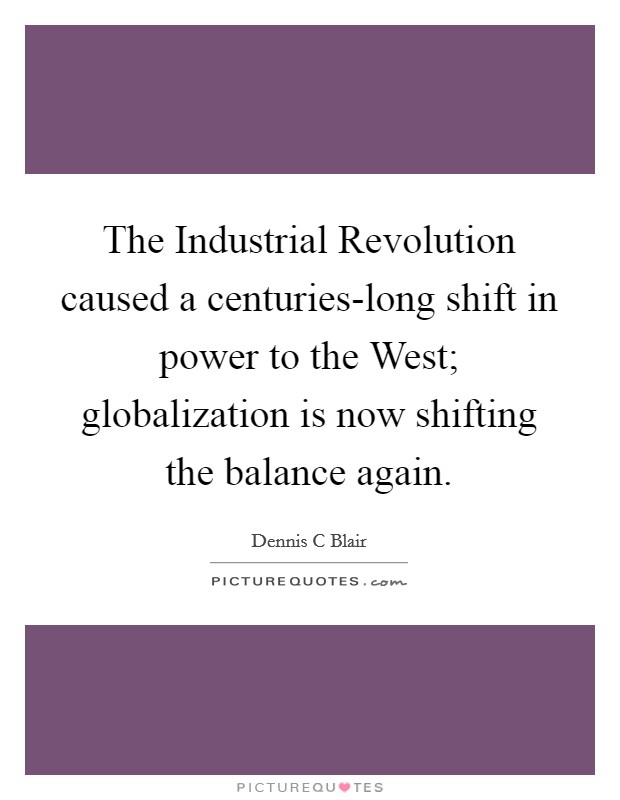 The Industrial Revolution caused a centuries-long shift in power to the West; globalization is now shifting the balance again. Picture Quote #1