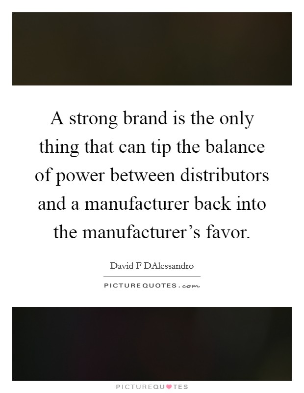 A strong brand is the only thing that can tip the balance of power between distributors and a manufacturer back into the manufacturer's favor. Picture Quote #1