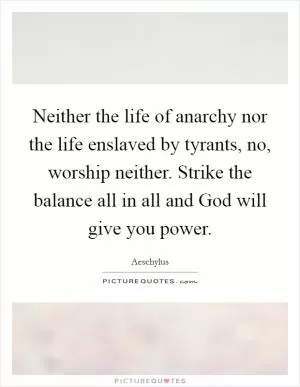 Neither the life of anarchy nor the life enslaved by tyrants, no, worship neither. Strike the balance all in all and God will give you power Picture Quote #1