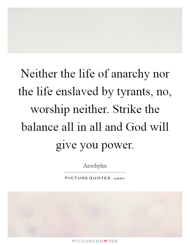 Neither the life of anarchy nor the life enslaved by tyrants, no, worship neither. Strike the balance all in all and God will give you power. Picture Quote #1
