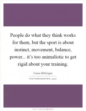 People do what they think works for them, but the sport is about instinct, movement, balance, power... it’s too animalistic to get rigid about your training Picture Quote #1