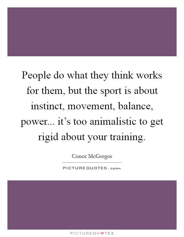 People do what they think works for them, but the sport is about instinct, movement, balance, power... it's too animalistic to get rigid about your training. Picture Quote #1