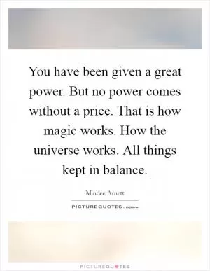 You have been given a great power. But no power comes without a price. That is how magic works. How the universe works. All things kept in balance Picture Quote #1