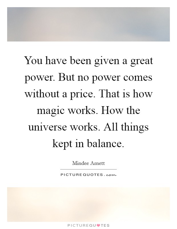 You have been given a great power. But no power comes without a price. That is how magic works. How the universe works. All things kept in balance. Picture Quote #1