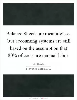 Balance Sheets are meaningless. Our accounting systems are still based on the assumption that 80% of costs are manual labor Picture Quote #1