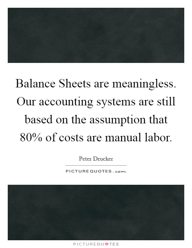 Balance Sheets are meaningless. Our accounting systems are still based on the assumption that 80% of costs are manual labor. Picture Quote #1