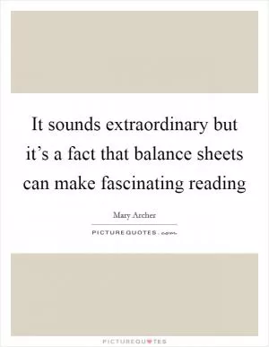 It sounds extraordinary but it’s a fact that balance sheets can make fascinating reading Picture Quote #1