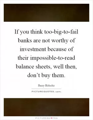 If you think too-big-to-fail banks are not worthy of investment because of their impossible-to-read balance sheets, well then, don’t buy them Picture Quote #1