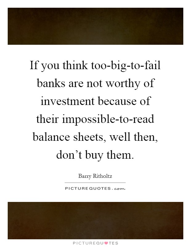 If you think too-big-to-fail banks are not worthy of investment because of their impossible-to-read balance sheets, well then, don't buy them. Picture Quote #1