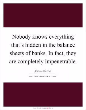 Nobody knows everything that’s hidden in the balance sheets of banks. In fact, they are completely impenetrable Picture Quote #1