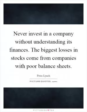 Never invest in a company without understanding its finances. The biggest losses in stocks come from companies with poor balance sheets Picture Quote #1