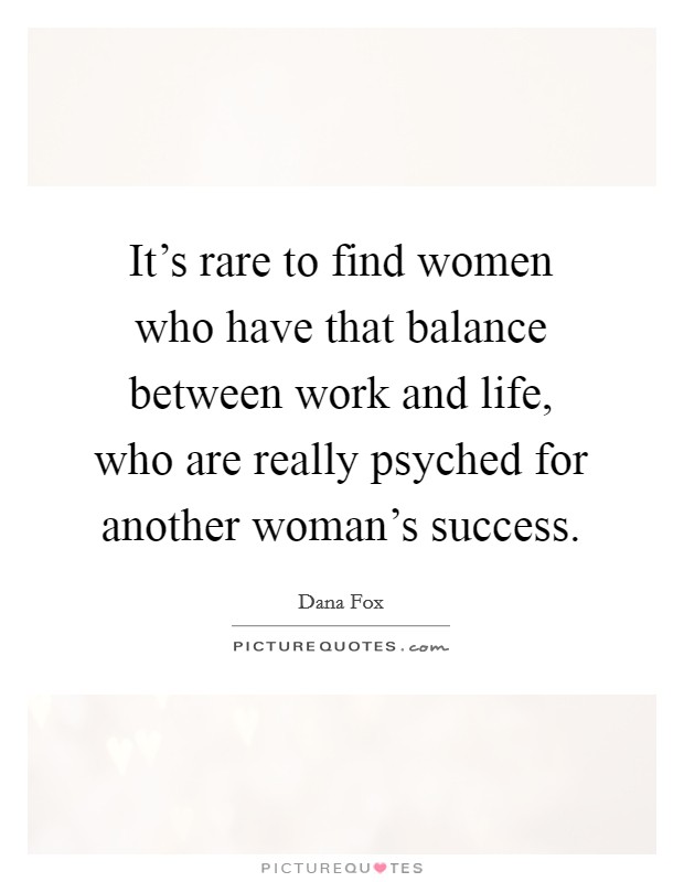 It's rare to find women who have that balance between work and life, who are really psyched for another woman's success. Picture Quote #1