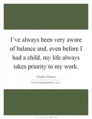 I’ve always been very aware of balance and, even before I had a child, my life always takes priority to my work Picture Quote #1