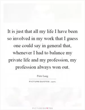 It is just that all my life I have been so involved in my work that I guess one could say in general that, whenever I had to balance my private life and my profession, my profession always won out Picture Quote #1
