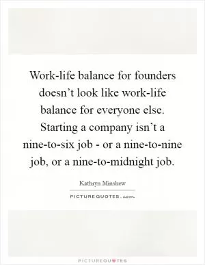 Work-life balance for founders doesn’t look like work-life balance for everyone else. Starting a company isn’t a nine-to-six job - or a nine-to-nine job, or a nine-to-midnight job Picture Quote #1