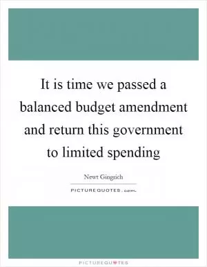 It is time we passed a balanced budget amendment and return this government to limited spending Picture Quote #1