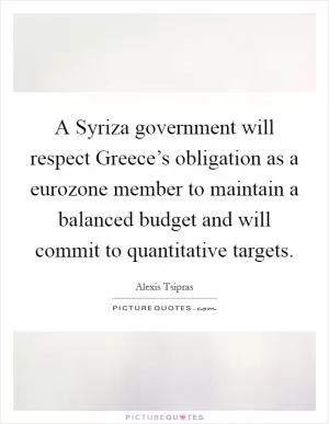A Syriza government will respect Greece’s obligation as a eurozone member to maintain a balanced budget and will commit to quantitative targets Picture Quote #1