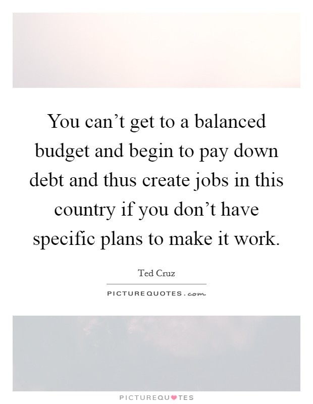 You can't get to a balanced budget and begin to pay down debt and thus create jobs in this country if you don't have specific plans to make it work. Picture Quote #1