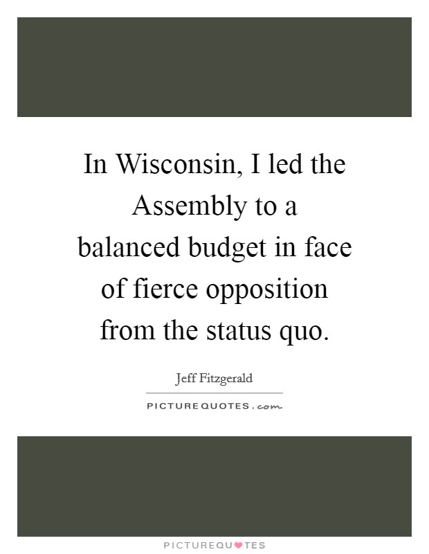 In Wisconsin, I led the Assembly to a balanced budget in face of fierce opposition from the status quo. Picture Quote #1
