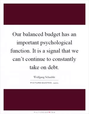 Our balanced budget has an important psychological function. It is a signal that we can’t continue to constantly take on debt Picture Quote #1