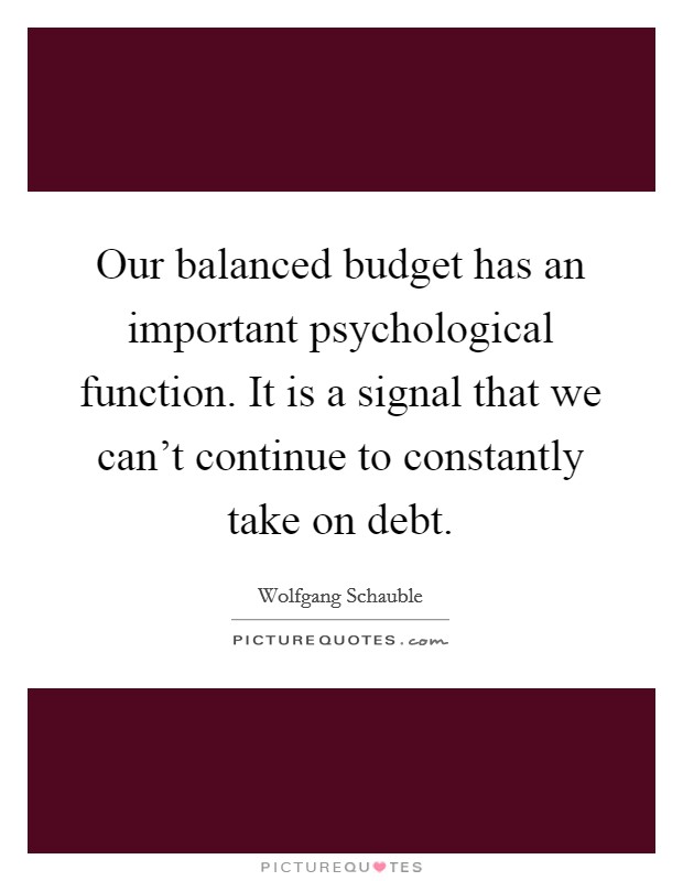 Our balanced budget has an important psychological function. It is a signal that we can't continue to constantly take on debt. Picture Quote #1